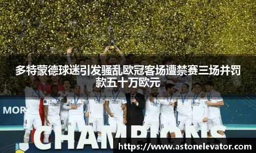 多特蒙德球迷引发骚乱欧冠客场遭禁赛三场并罚款五十万欧元